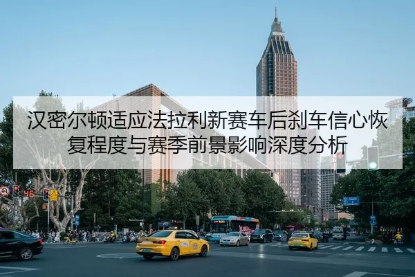 汉密尔顿适应法拉利新赛车后刹车信心恢复程度与赛季前景影响深度分析