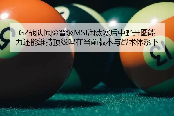 G2战队惊险晋级MSI淘汰赛后中野开图能力还能维持顶级吗在当前版本与战术体系下