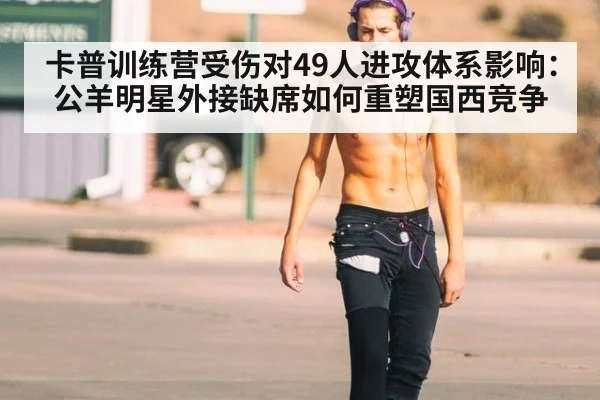 卡普训练营受伤对49人进攻体系影响：公羊明星外接缺席如何重塑国西竞争