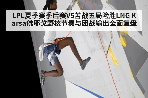 LPL夏季赛季后赛V5苦战五局险胜LNG Karsa佛耶戈野核节奏与团战输出全面复盘