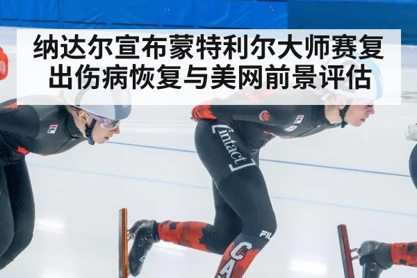 纳达尔宣布蒙特利尔大师赛复出伤病恢复与美网前景评估